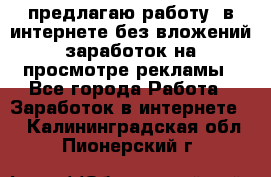 предлагаю работу  в интернете без вложений,заработок на просмотре рекламы - Все города Работа » Заработок в интернете   . Калининградская обл.,Пионерский г.